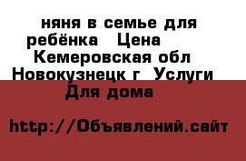 няня в семье для ребёнка › Цена ­ 150 - Кемеровская обл., Новокузнецк г. Услуги » Для дома   